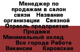 Менеджер по продажам в салон связи › Название организации ­ Связной › Отрасль предприятия ­ Продажи › Минимальный оклад ­ 28 000 - Все города Работа » Вакансии   . Кировская обл.,Соломинцы д.